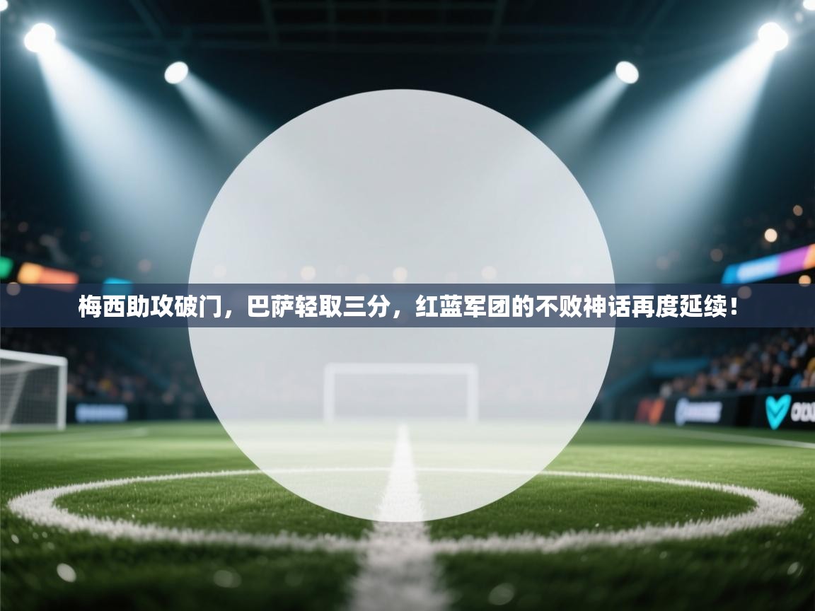 梅西助攻破门，巴萨轻取三分，红蓝军团的不败神话再度延续！
