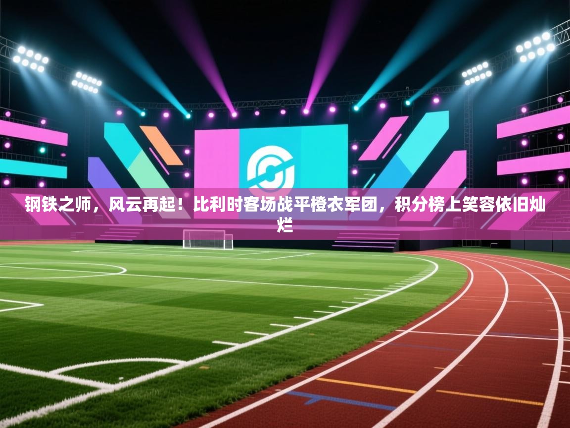 钢铁之师，风云再起！比利时客场战平橙衣军团，积分榜上笑容依旧灿烂