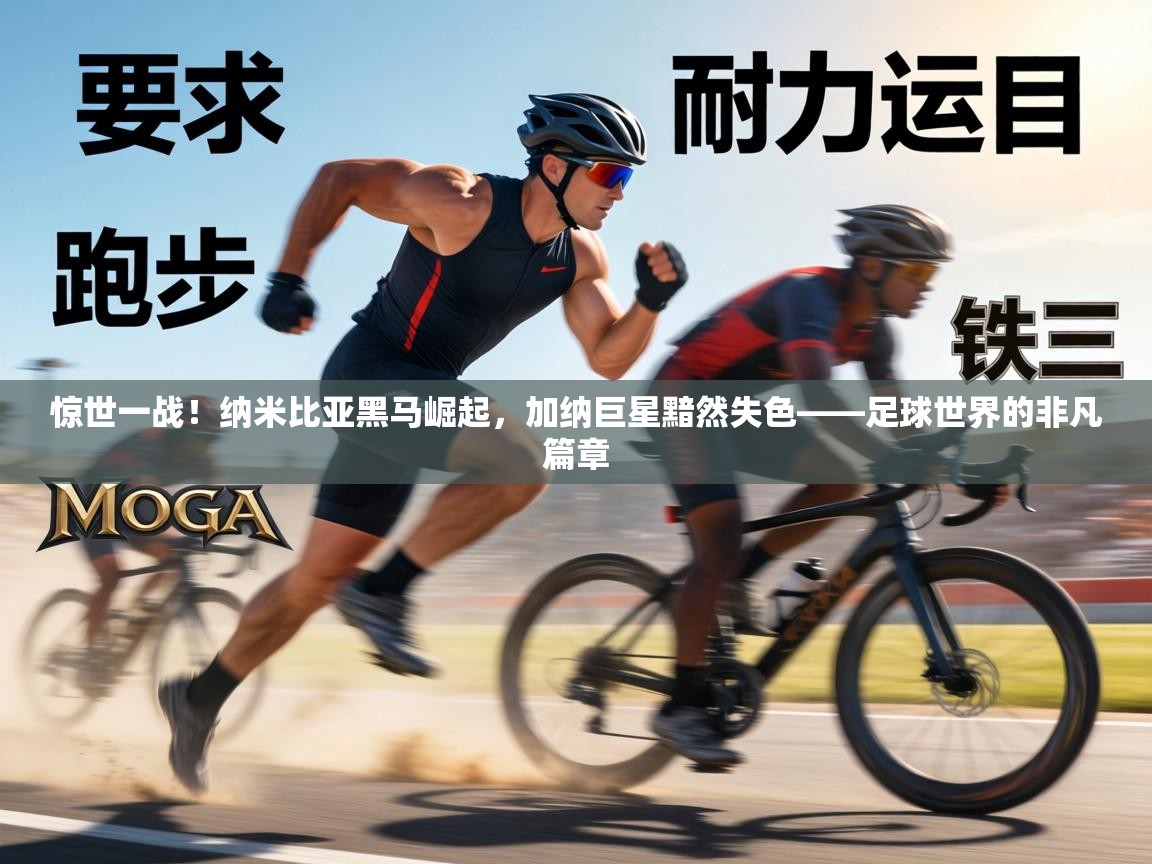 惊世一战！纳米比亚黑马崛起，加纳巨星黯然失色——足球世界的非凡篇章